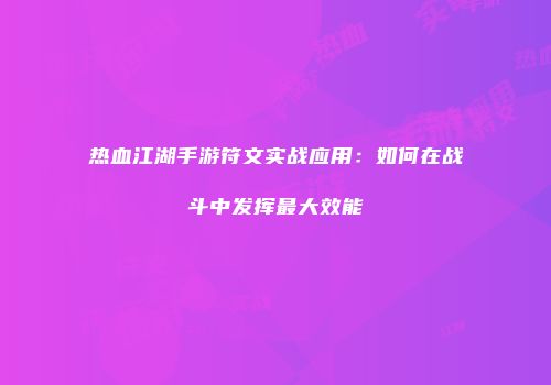 热血江湖手游符文实战应用:如何在战斗中发挥最大效能