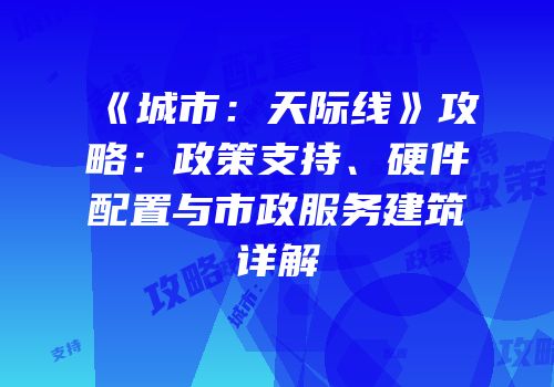 《城市：天际线》攻略：政策支持、硬件配置与市政服务建筑详解