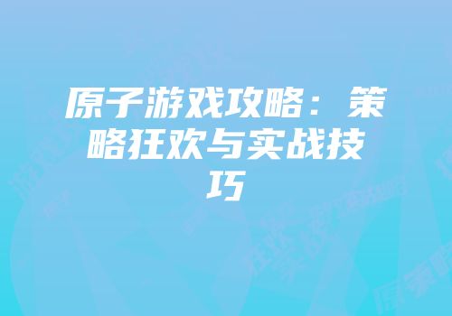 原子游戏攻略：策略狂欢与实战技巧