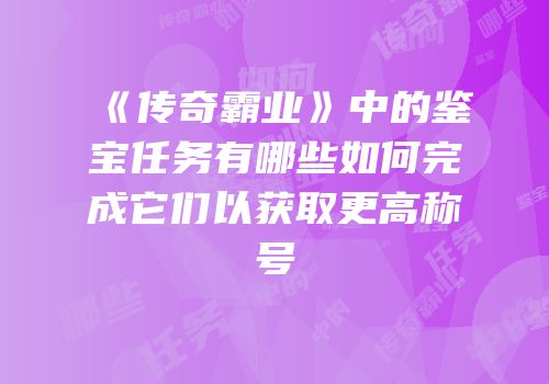《传奇霸业》中的鉴宝任务有哪些如何完成它们以获取更高称号