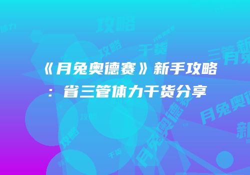 《月兔奥德赛》新手攻略：省三管体力干货分享