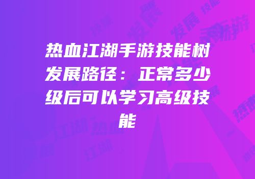 热血江湖手游技能树发展路径：正常多少级后可以学习高级技能