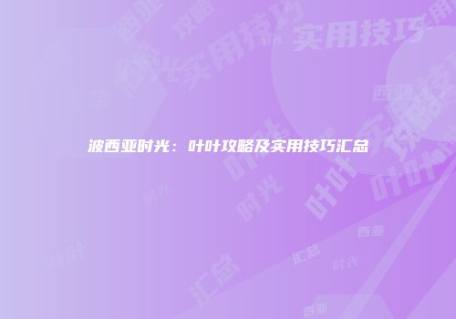 波西亚时光：叶叶攻略及实用技巧汇总
