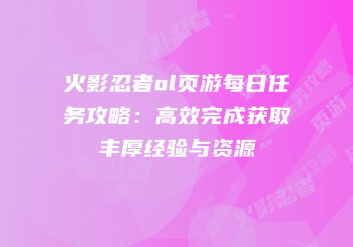 火影忍者ol页游每日任务攻略:高效完成获取丰厚经验与资源