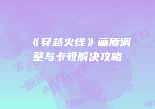 《穿越火线》画质调整与卡顿解决攻略