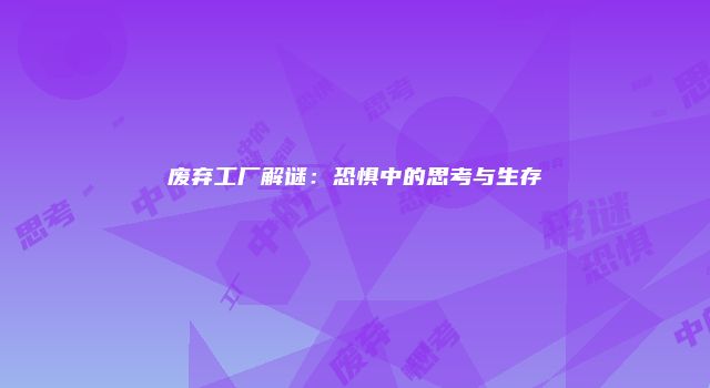 废弃工厂解谜：恐惧中的思考与生存