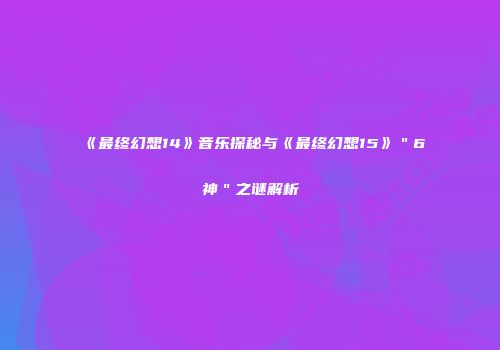 《最终幻想14》音乐探秘与《最终幻想15》＂6神＂之谜解析