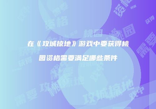 在《攻城掠地》游戏中要获得桃园资格需要满足哪些条件