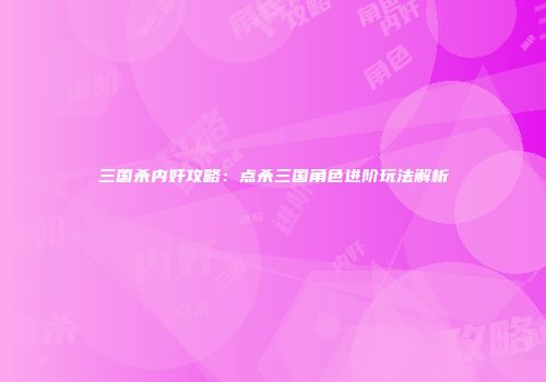 三国杀内奸攻略：点杀三国角色进阶玩法解析