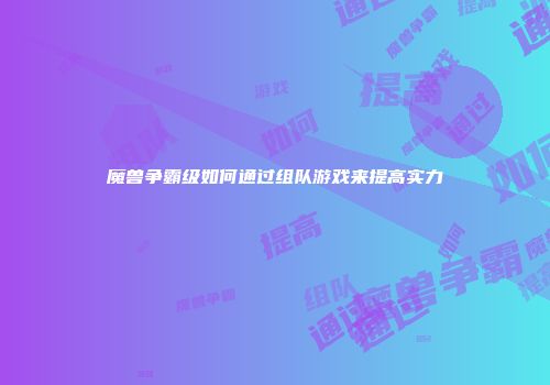 魔兽争霸级如何通过组队游戏来提高实力