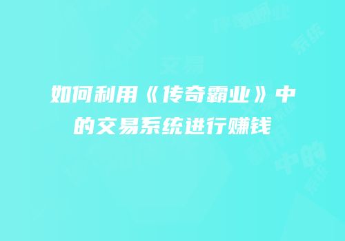 如何利用《传奇霸业》中的交易系统进行赚钱