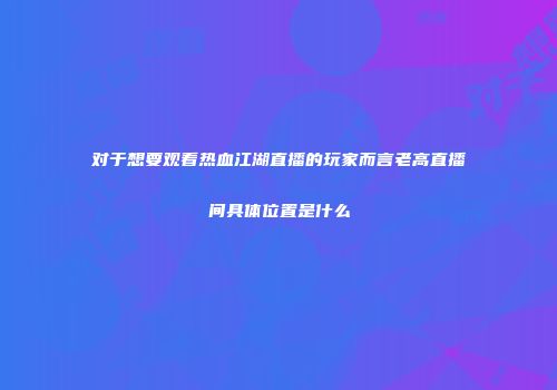 对于想要观看热血江湖直播的玩家而言老高直播间具体位置是什么