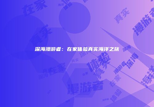 深海漫游者：在家体验真实海洋之旅