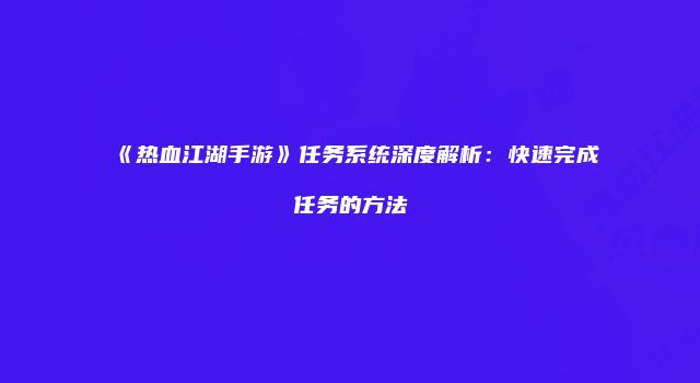 《热血江湖手游》任务系统深度解析：快速完成任务的方法