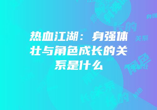 热血江湖：身强体壮与角色成长的关系是什么
