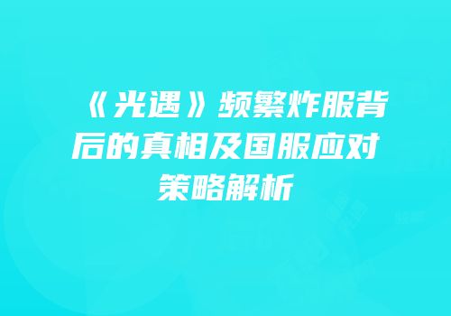 《光遇》频繁炸服背后的真相及国服应对策略解析