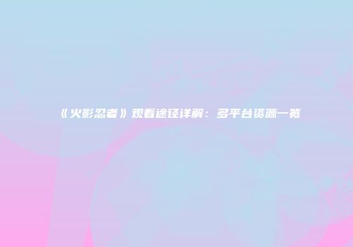 《火影忍者》观看途径详解：多平台资源一览