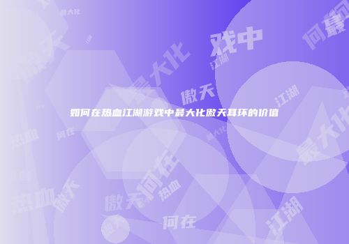 如何在热血江湖游戏中最大化傲天耳环的价值