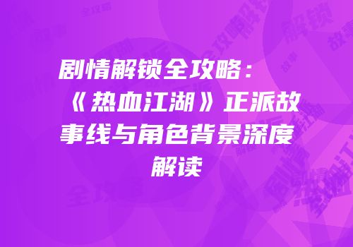 剧情解锁全攻略：《热血江湖》正派故事线与角色背景深度解读