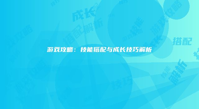 游戏攻略：技能搭配与成长技巧解析