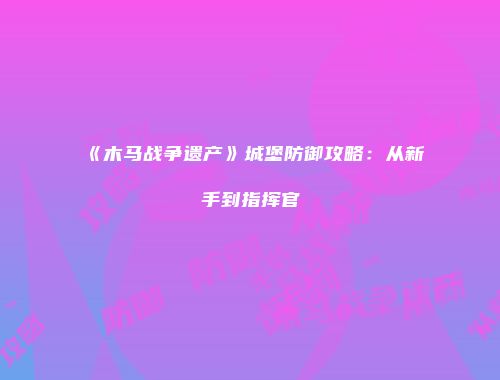 《木马战争遗产》城堡防御攻略：从新手到指挥官