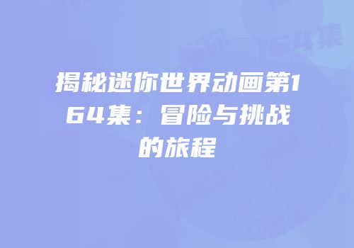 揭秘迷你世界动画第164集：冒险与挑战的旅程