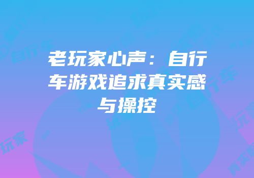 老玩家心声：自行车游戏追求真实感与操控