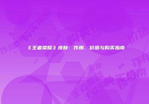 《王者荣耀》皮肤：作用、价值与购买指南