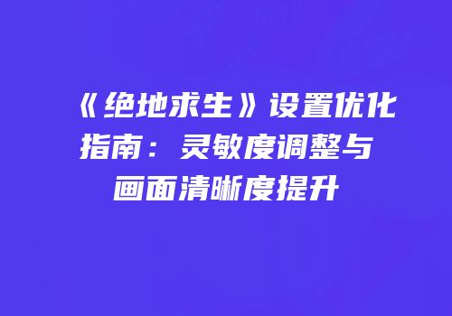 《绝地求生》设置优化指南：灵敏度调整与画面清晰度提升
