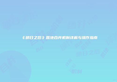 《明日之后》营地合并机制详解与操作指南