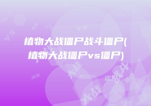 植物大战僵尸战斗僵尸(植物大战僵尸vs僵尸)