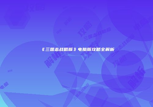 《三国志战略版》电脑版攻略全解析