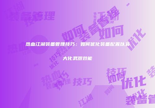热血江湖装备管理技巧：如何优化装备配置以最大化武器效能