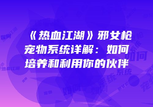 《热血江湖》邪女枪宠物系统详解：如何培养和利用你的伙伴