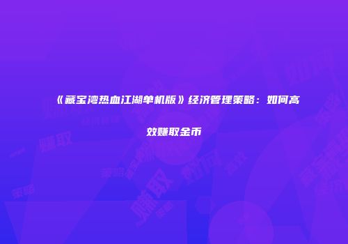 《藏宝湾热血江湖单机版》经济管理策略：如何高效赚取金币