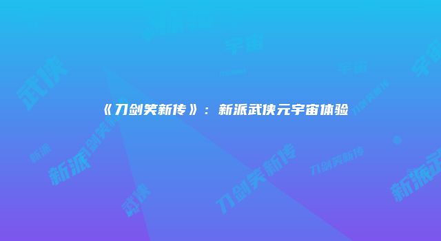 《刀剑笑新传》：新派武侠元宇宙体验