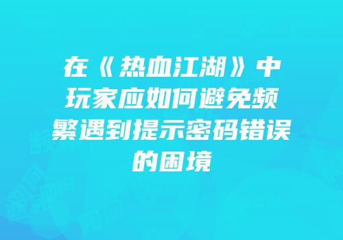 在《热血江湖》中玩家应如何避免频繁遇到提示密码错误的困境