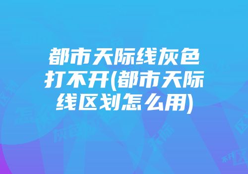 都市天际线灰色打不开(都市天际线区划怎么用)