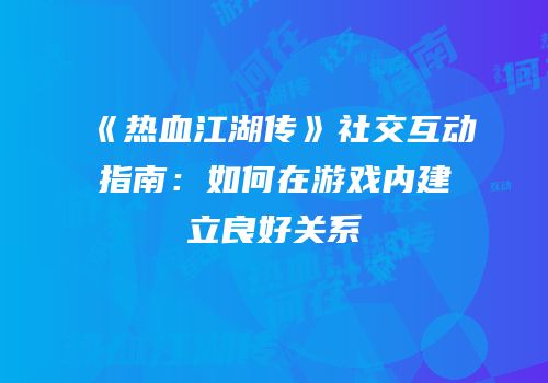 《热血江湖传》社交互动指南:如何在游戏内建立良好关系