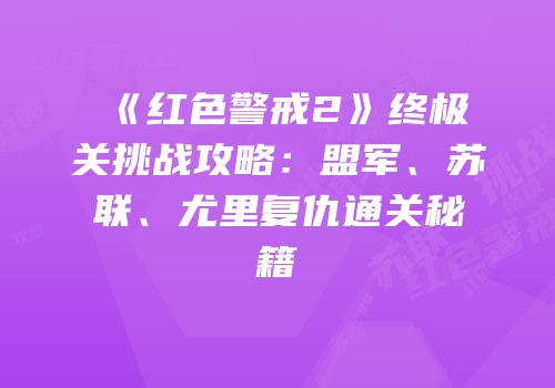 《红色警戒2》终极关挑战攻略：盟军、苏联、尤里复仇通关秘籍