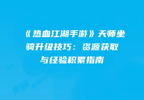 《热血江湖手游》天师坐骑升级技巧:资源获取与经验积累指南