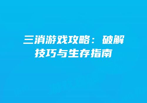 三消游戏攻略：破解技巧与生存指南