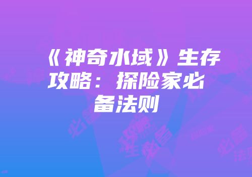 《神奇水域》生存攻略：探险家必备法则