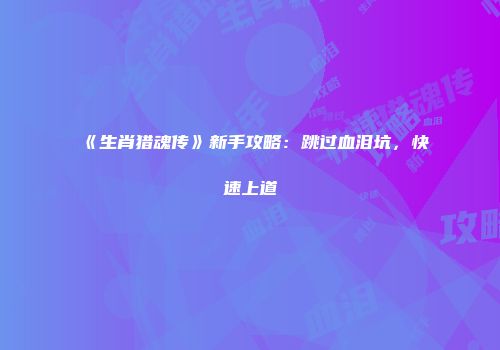 《生肖猎魂传》新手攻略：跳过血泪坑，快速上道
