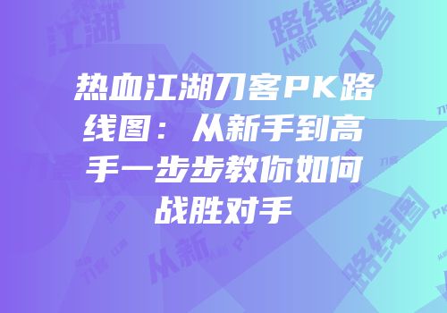 热血江湖刀客PK路线图：从新手到高手一步步教你如何战胜对手