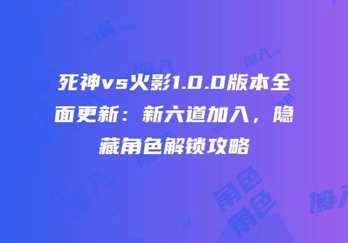 死神vs火影1.0.0版本全面更新：新六道加入，隐藏角色解锁攻略