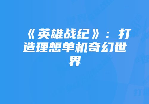 《英雄战纪》：打造理想单机奇幻世界
