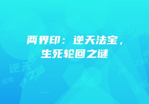 两界印：逆天法宝，生死轮回之谜