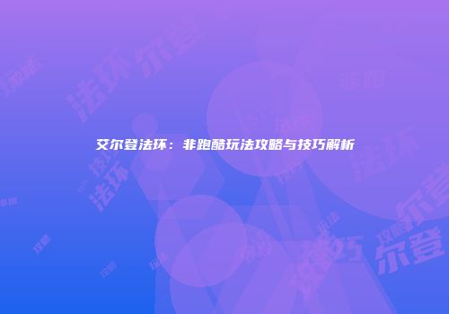 艾尔登法环：非跑酷玩法攻略与技巧解析