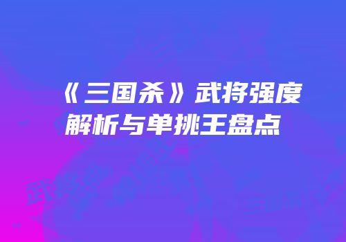 《三国杀》武将强度解析与单挑王盘点